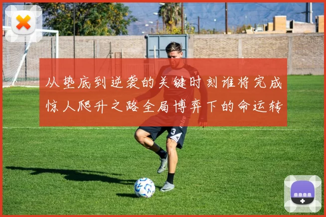 从垫底到逆袭的关键时刻谁将完成惊人爬升之路全局博弈下的命运转折